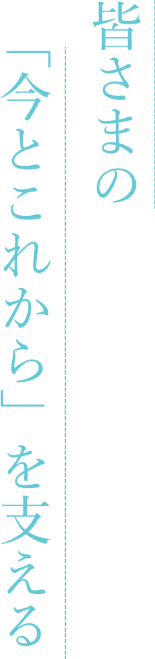 皆さまの今とこれから」を支える